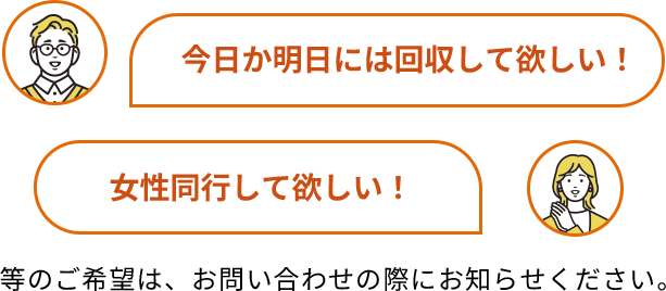 今日か明日には回収して欲しい!等のご希望は、お問い合わせの際にお知らせください
