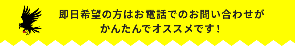 即日希望の方はお電話でのお問い合わせがかんたんでオススメです!